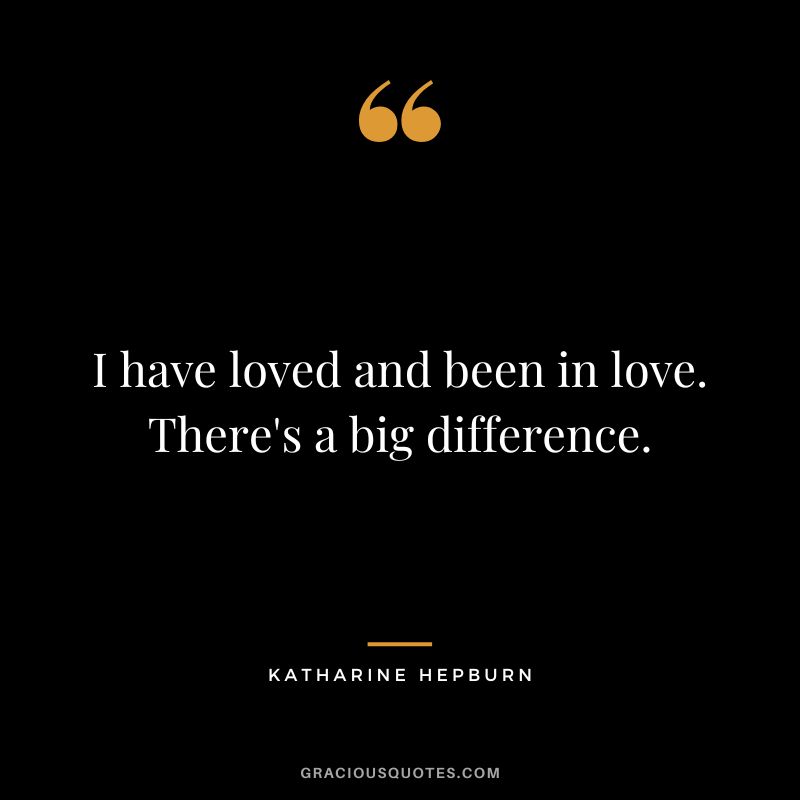 I have loved and been in love. There's a big difference.