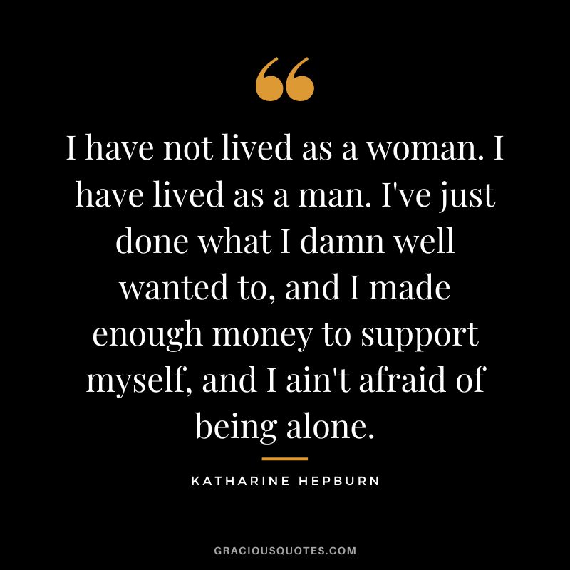 I have not lived as a woman. I have lived as a man. I've just done what I damn well wanted to, and I made enough money to support myself, and I ain't afraid of being alone.