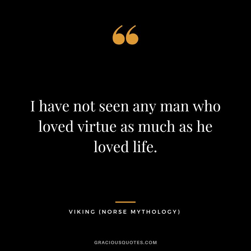 I have not seen any man who loved virtue as much as he loved life.