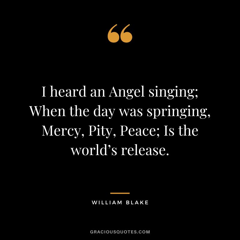 I heard an Angel singing; When the day was springing, Mercy, Pity, Peace; Is the world’s release. – William Blake