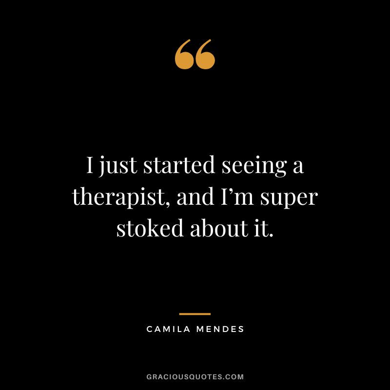 I just started seeing a therapist, and I’m super stoked about it. - Camila Mendes