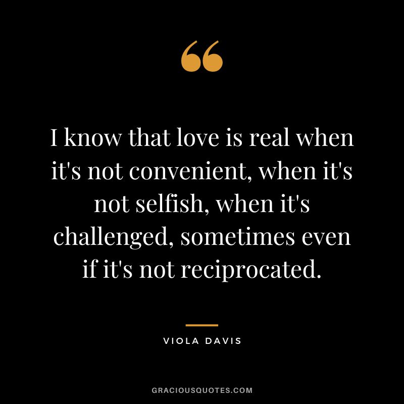 I know that love is real when it's not convenient, when it's not selfish, when it's challenged, sometimes even if it's not reciprocated.