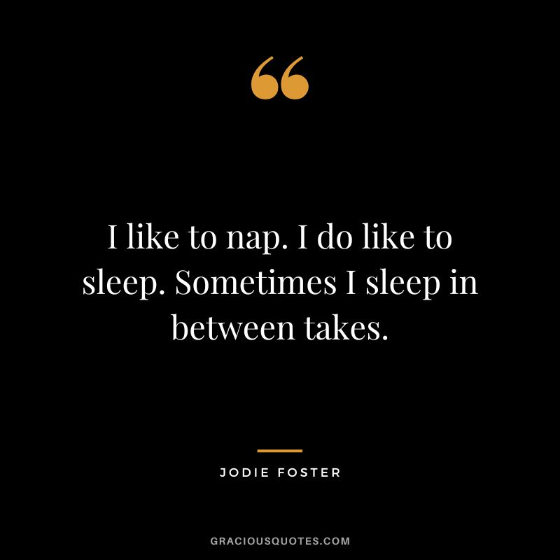 I like to nap. I do like to sleep. Sometimes I sleep in between takes.