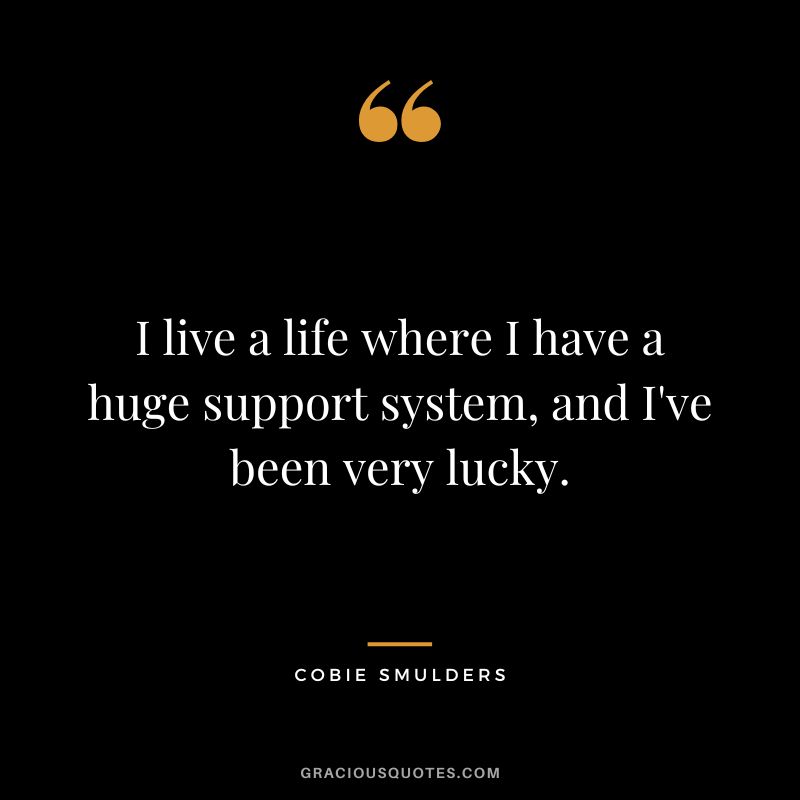 I live a life where I have a huge support system, and I've been very lucky.