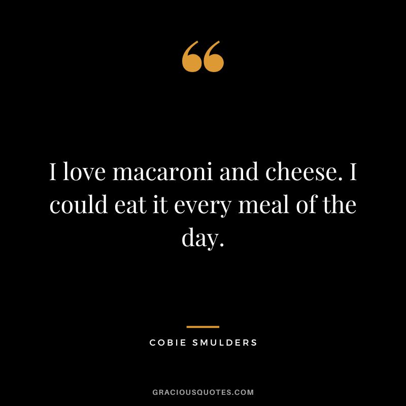 I love macaroni and cheese. I could eat it every meal of the day.