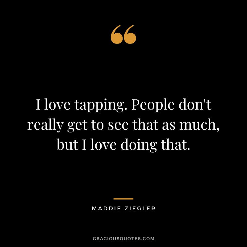 I love tapping. People don't really get to see that as much, but I love doing that.