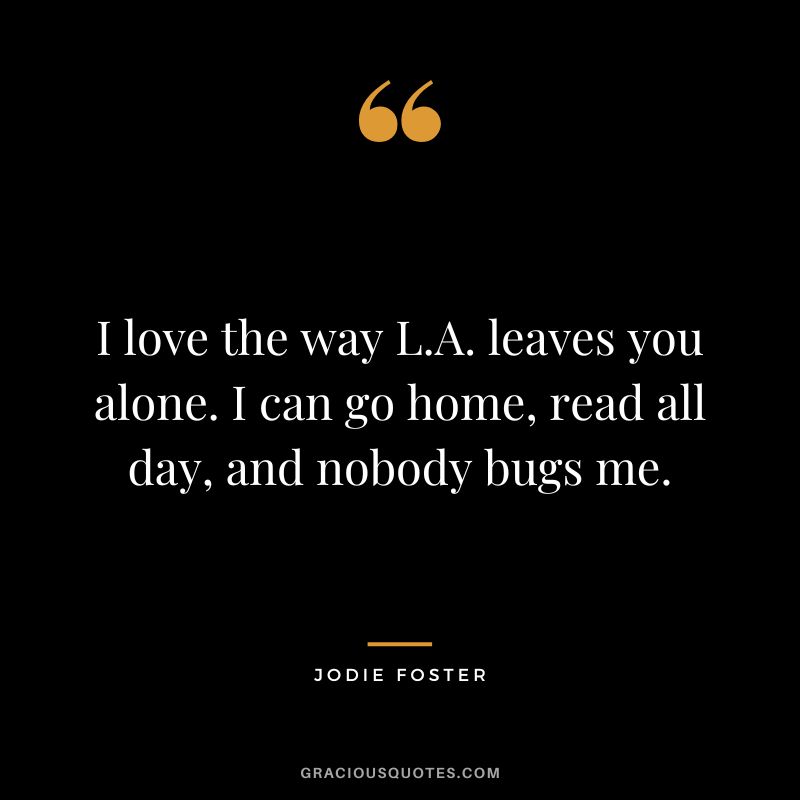 I love the way L.A. leaves you alone. I can go home, read all day, and nobody bugs me.