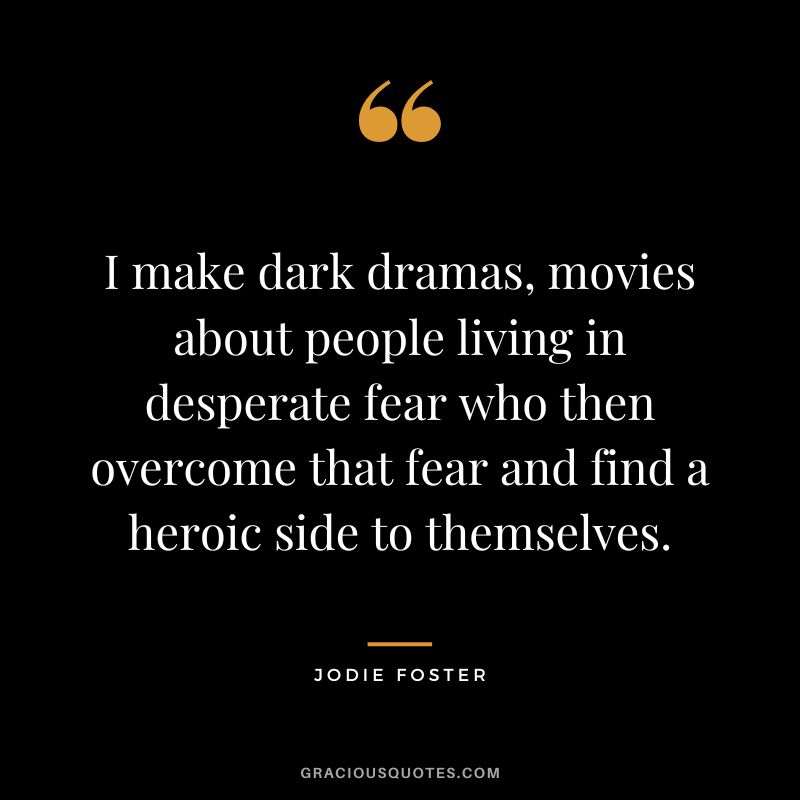 I make dark dramas, movies about people living in desperate fear who then overcome that fear and find a heroic side to themselves.