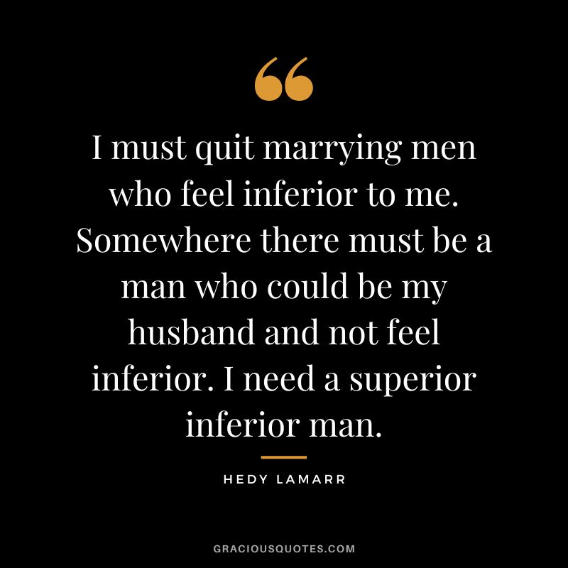 I must quit marrying men who feel inferior to me. Somewhere there must be a man who could be my husband and not feel inferior. I need a superior inferior man.