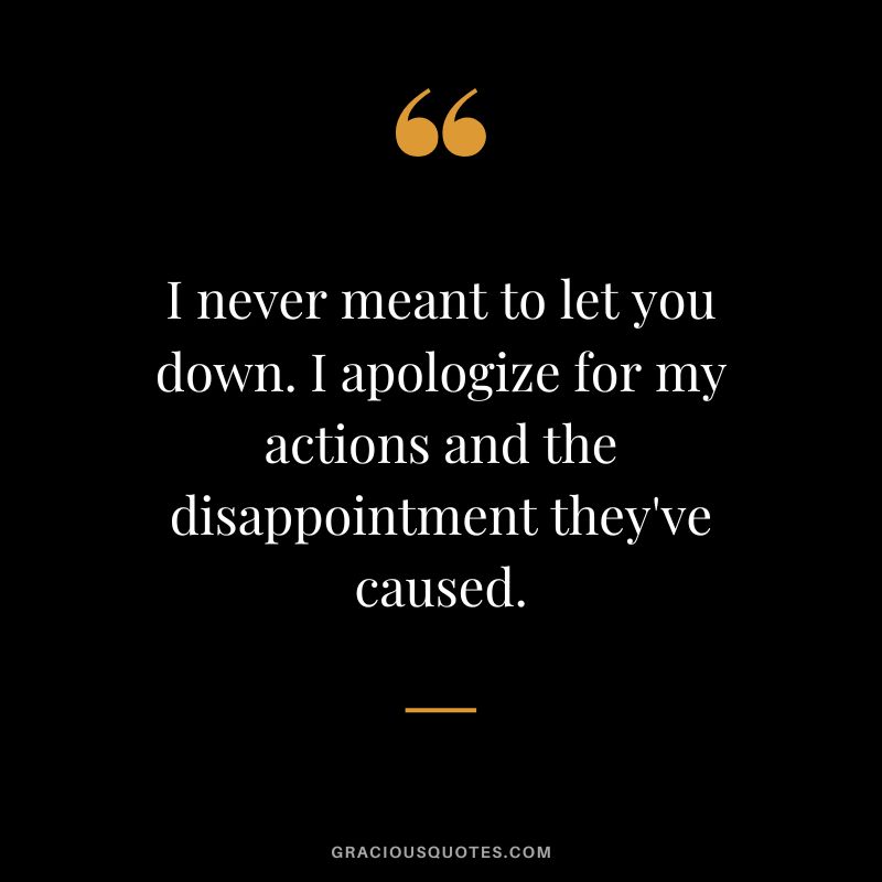 I never meant to let you down. I apologize for my actions and the disappointment they've caused.
