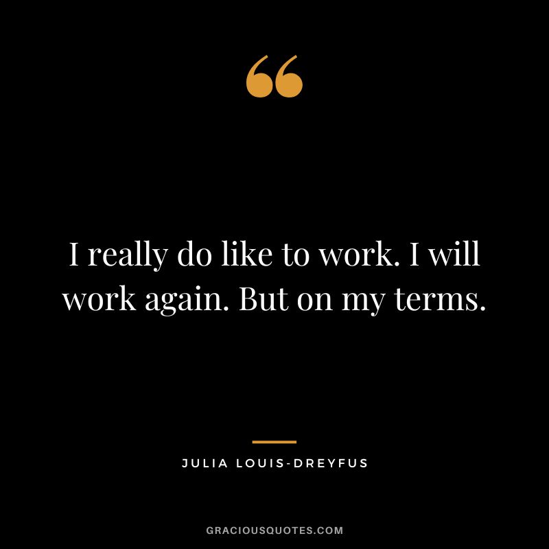 I really do like to work. I will work again. But on my terms.
