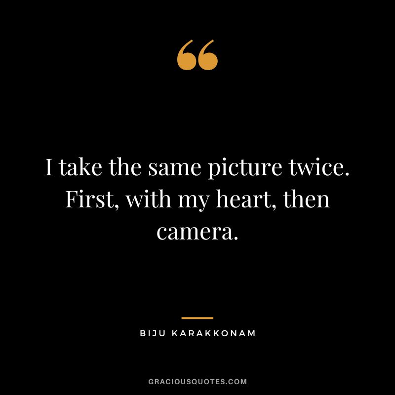 I take the same picture twice. First, with my heart, then camera. - Biju Karakkonam