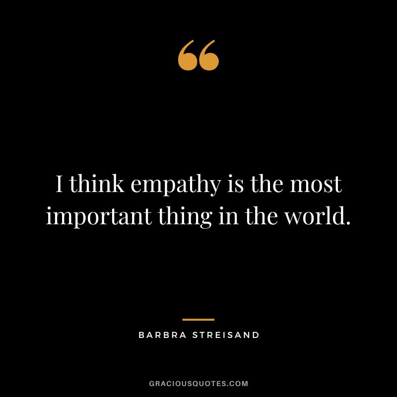 I think empathy is the most important thing in the world.
