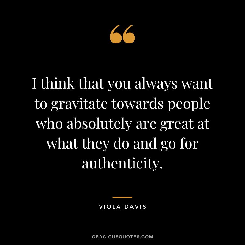 I think that you always want to gravitate towards people who absolutely are great at what they do and go for authenticity.