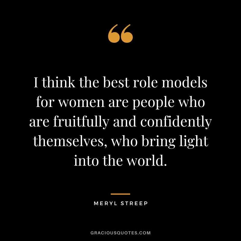 I think the best role models for women are people who are fruitfully and confidently themselves, who bring light into the world.