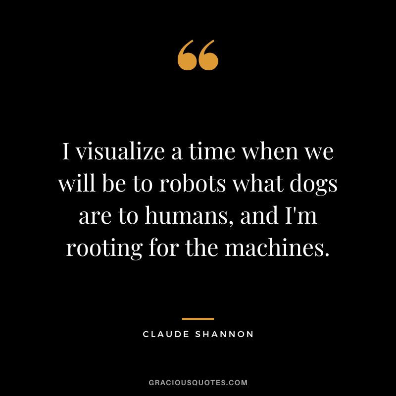 I visualize a time when we will be to robots what dogs are to humans, and I'm rooting for the machines. - Claude Shannon