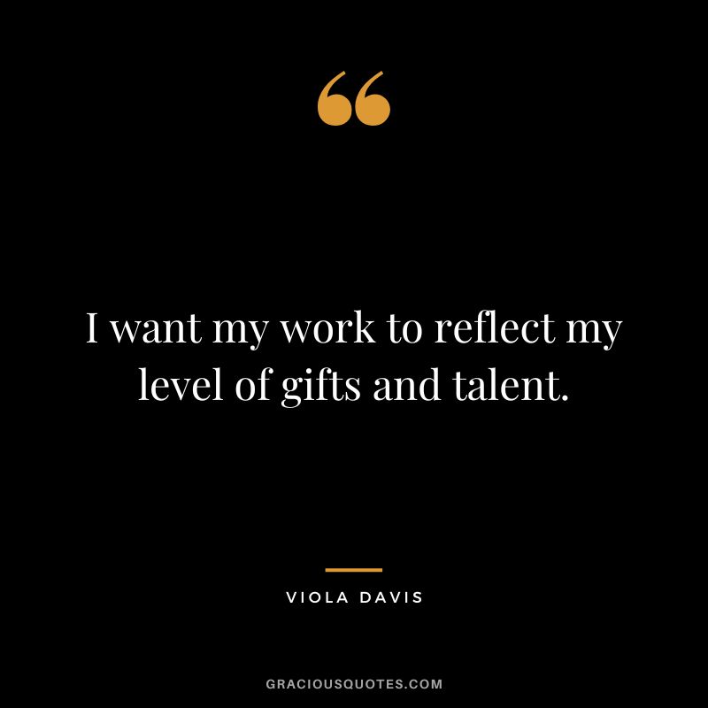 I want my work to reflect my level of gifts and talent.