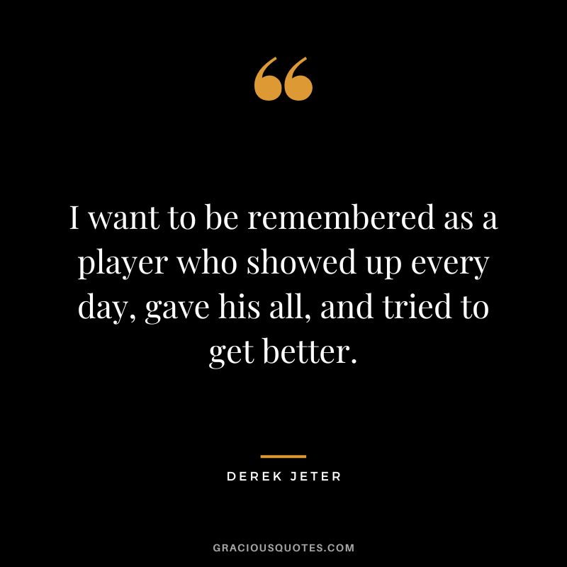 I want to be remembered as a player who showed up every day, gave his all, and tried to get better.