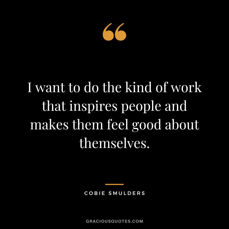 I want to do the kind of work that inspires people and makes them feel good about themselves.