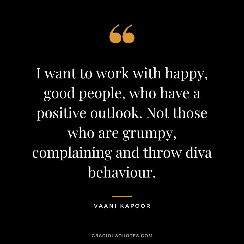 I want to work with happy, good people, who have a positive outlook. Not those who are grumpy, complaining and throw diva behaviour. - Vaani Kapoor