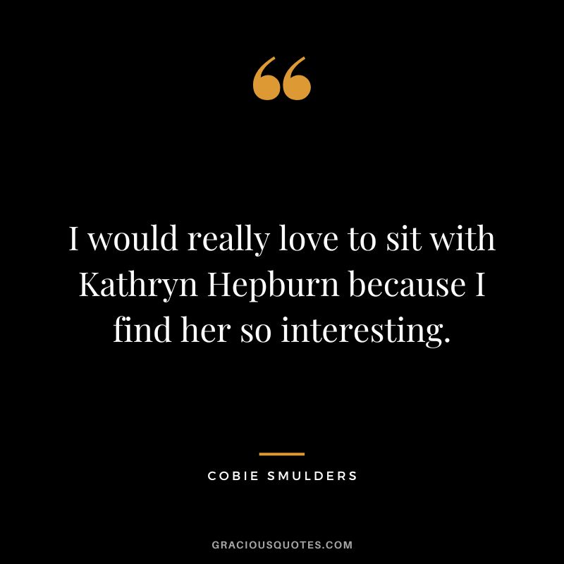 I would really love to sit with Kathryn Hepburn because I find her so interesting.