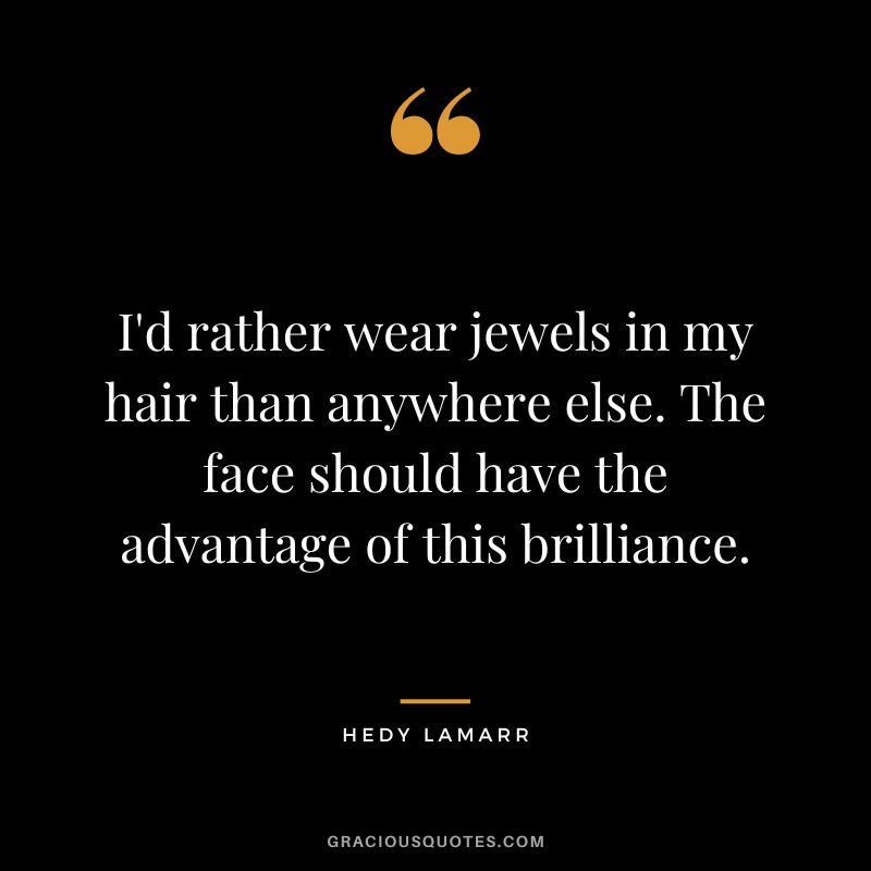 I'd rather wear jewels in my hair than anywhere else. The face should have the advantage of this brilliance.