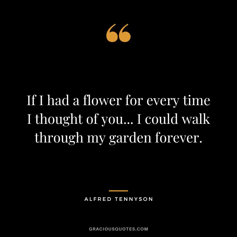 If I had a flower for every time I thought of you... I could walk through my garden forever. - Alfred Tennyson