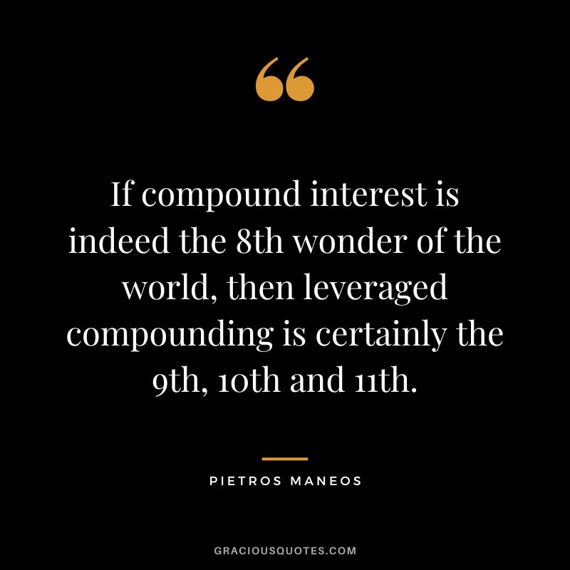 If compound interest is indeed the 8th wonder of the world, then leveraged compounding is certainly the 9th, 10th and 11th. ― Pietros Maneos
