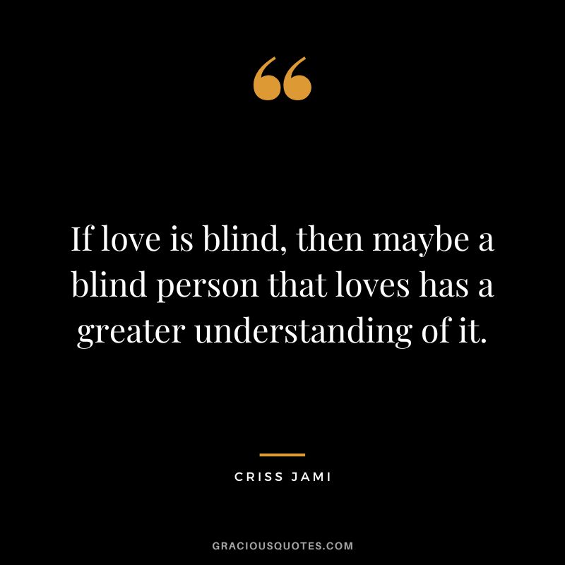 If love is blind, then maybe a blind person that loves has a greater understanding of it. ― Criss Jami