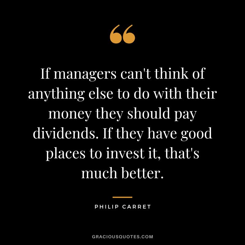 If managers can't think of anything else to do with their money they should pay dividends. If they have good places to invest it, that's much better. - Philip Carret