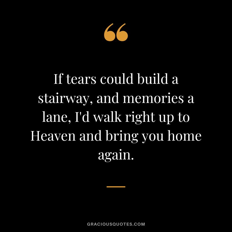 If tears could build a stairway, and memories a lane, I'd walk right up to Heaven and bring you home again.