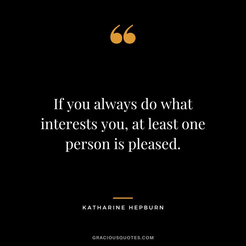 If you always do what interests you, at least one person is pleased.