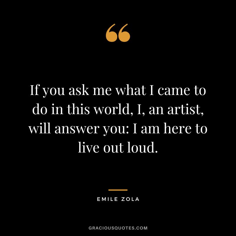 If you ask me what I came to do in this world, I, an artist, will answer you I am here to live out loud. - Emile Zola
