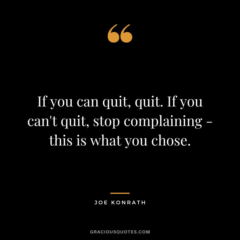 If you can quit, quit. If you can't quit, stop complaining - this is what you chose. ― Joe Konrath