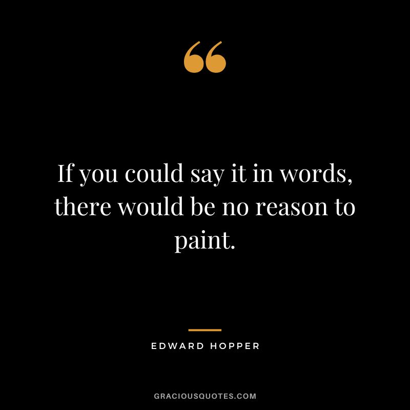 If you could say it in words, there would be no reason to paint. ― Edward Hopper