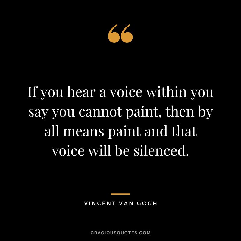 If you hear a voice within you say you cannot paint, then by all means paint and that voice will be silenced. - Vincent Van Gogh