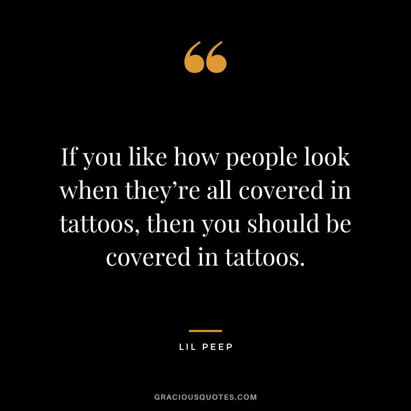 If you like how people look when they’re all covered in tattoos, then you should be covered in tattoos. – Lil Peep