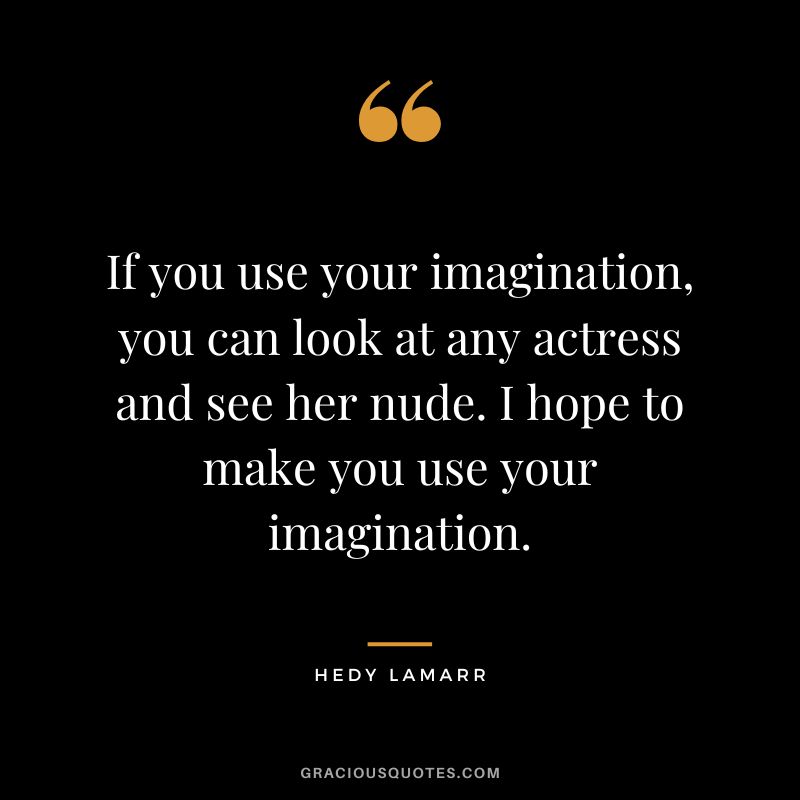 If you use your imagination, you can look at any actress and see her nude. I hope to make you use your imagination.