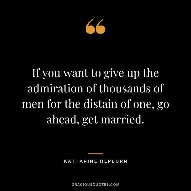 If you want to give up the admiration of thousands of men for the distain of one, go ahead, get married.