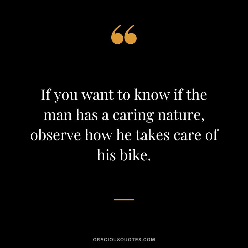 If you want to know if the man has a caring nature, observe how he takes care of his bike.