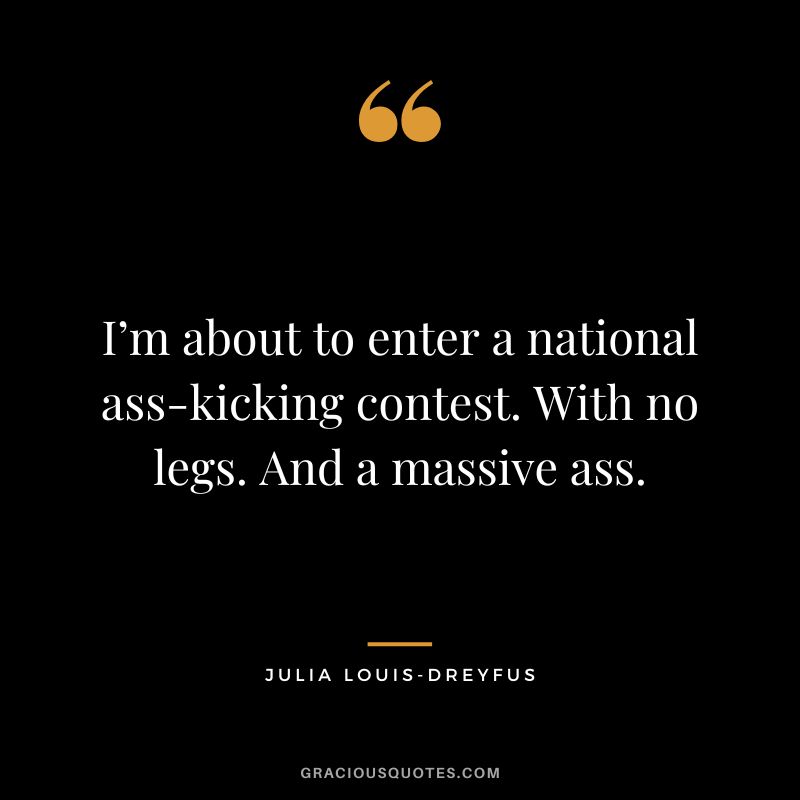I’m about to enter a national ass-kicking contest. With no legs. And a massive ass.
