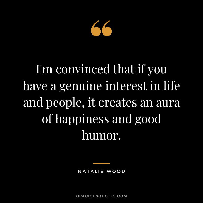 I'm convinced that if you have a genuine interest in life and people, it creates an aura of happiness and good humor.