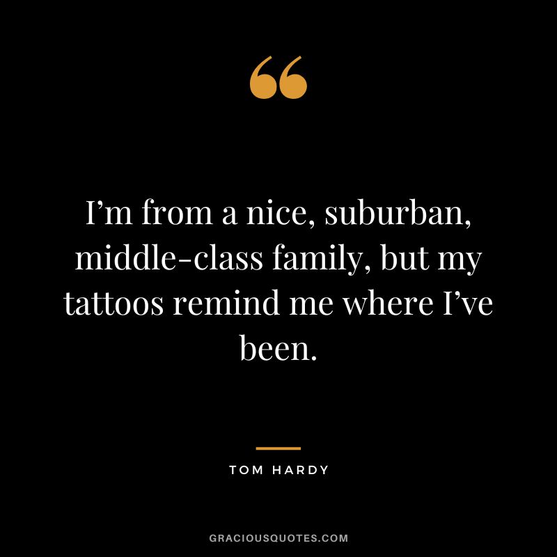 I’m from a nice, suburban, middle-class family, but my tattoos remind me where I’ve been. – Tom Hardy