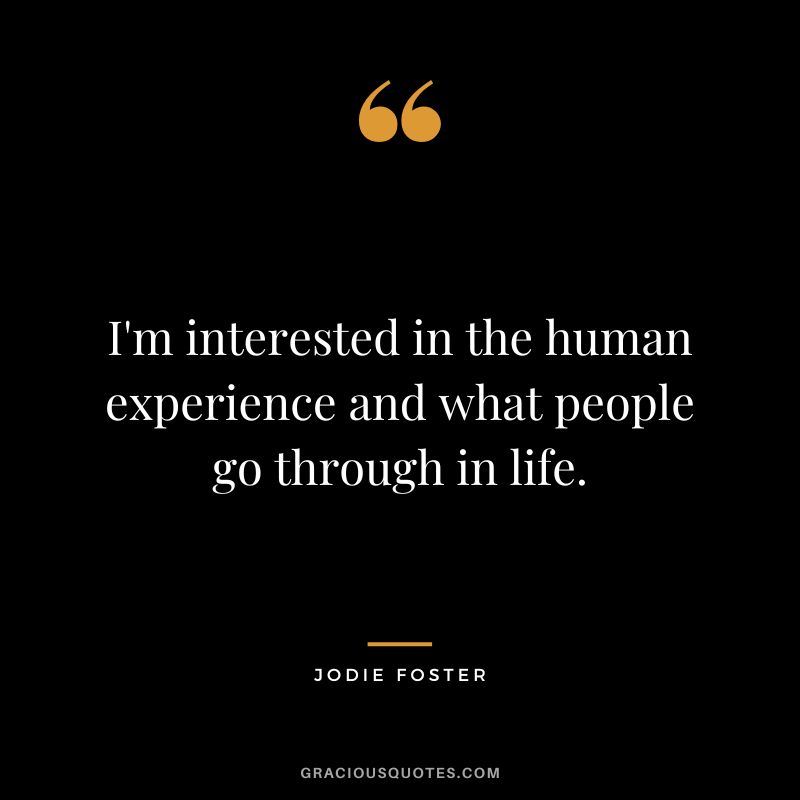 I'm interested in the human experience and what people go through in life.