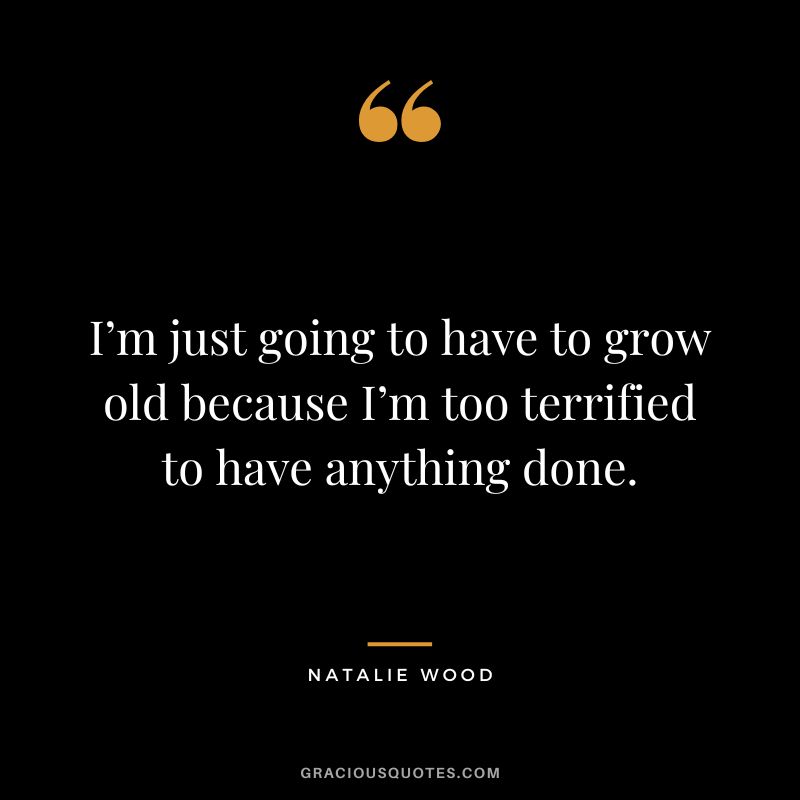I’m just going to have to grow old because I’m too terrified to have anything done.