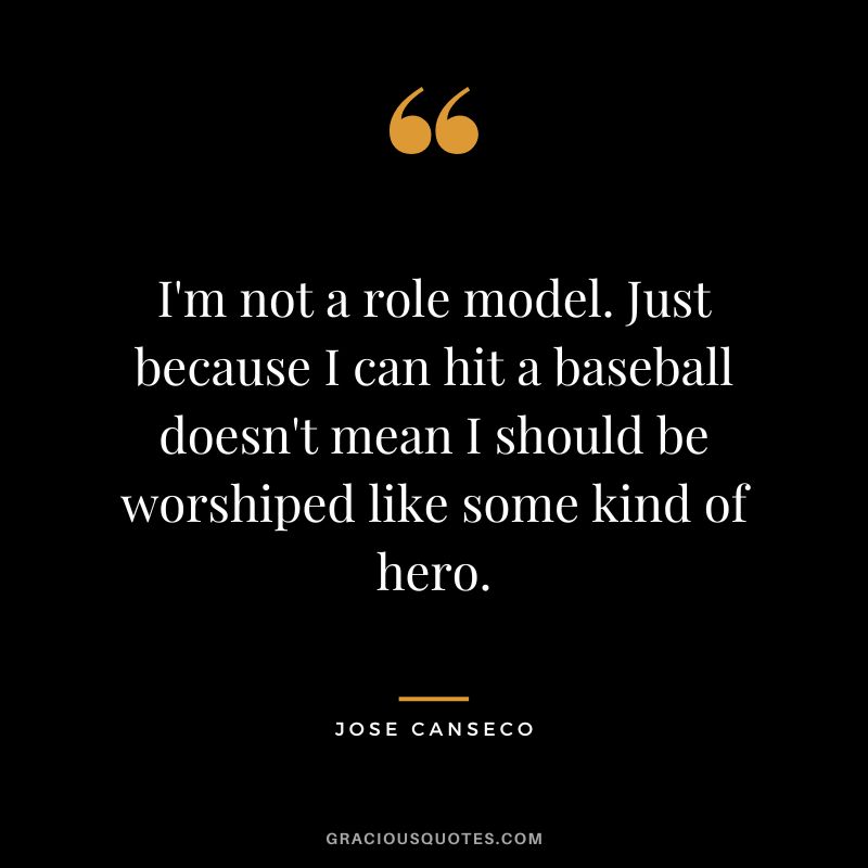 I'm not a role model. Just because I can hit a baseball doesn't mean I should be worshiped like some kind of hero.