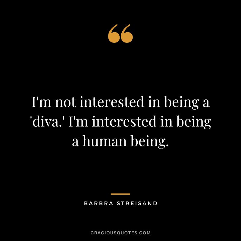 I'm not interested in being a 'diva.' I'm interested in being a human being.
