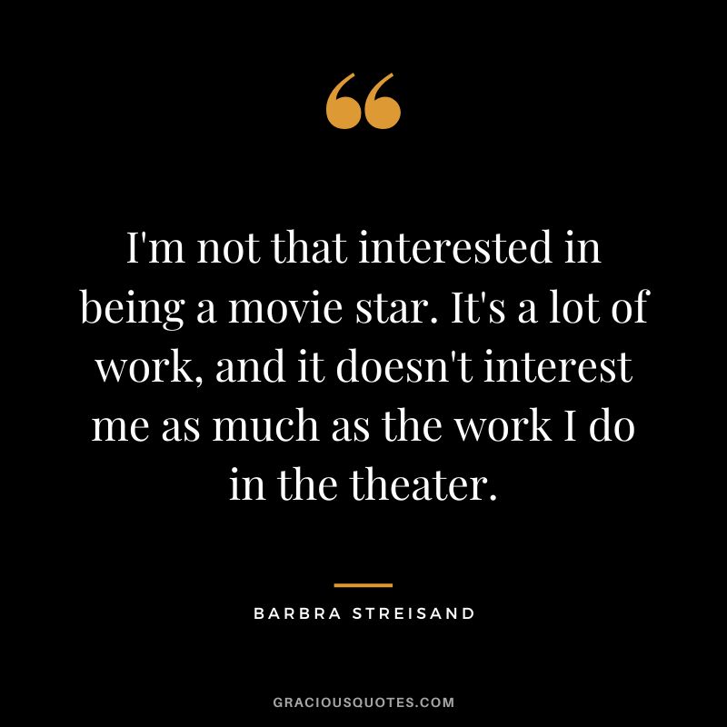I'm not that interested in being a movie star. It's a lot of work, and it doesn't interest me as much as the work I do in the theater.
