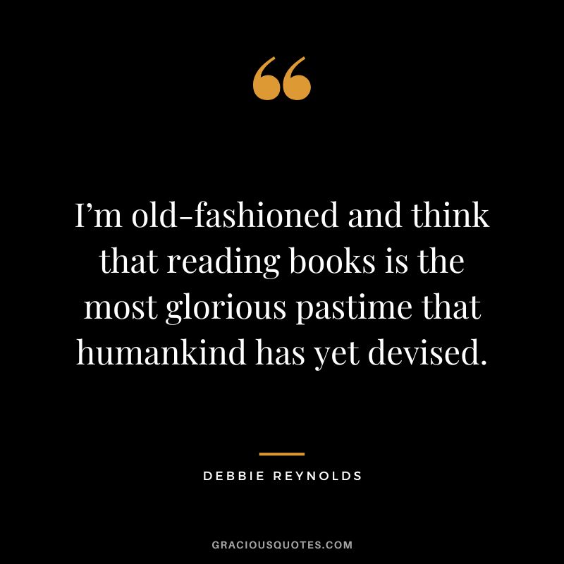 I’m old-fashioned and think that reading books is the most glorious pastime that humankind has yet devised.