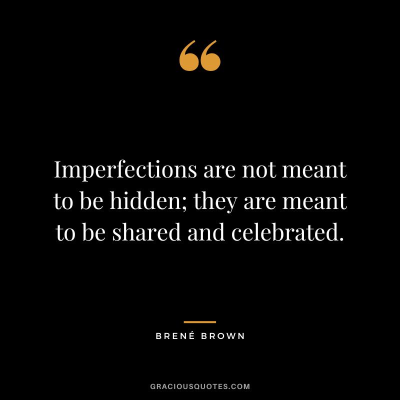 Imperfections are not meant to be hidden; they are meant to be shared and celebrated. - Brené Brown